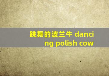 跳舞的波兰牛 dancing polish cow